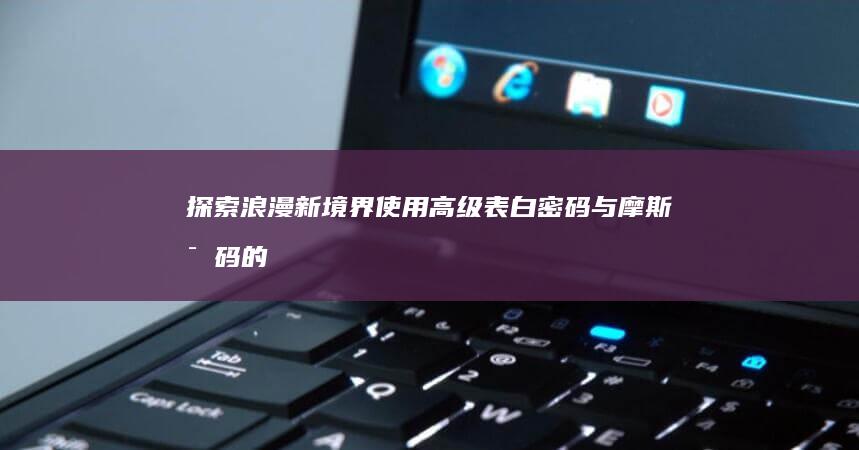 探索浪漫新境界：使用高级表白密码与摩斯密码的心意传递