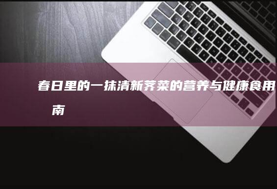 春日里的一抹清新：荠菜的营养与健康食用指南